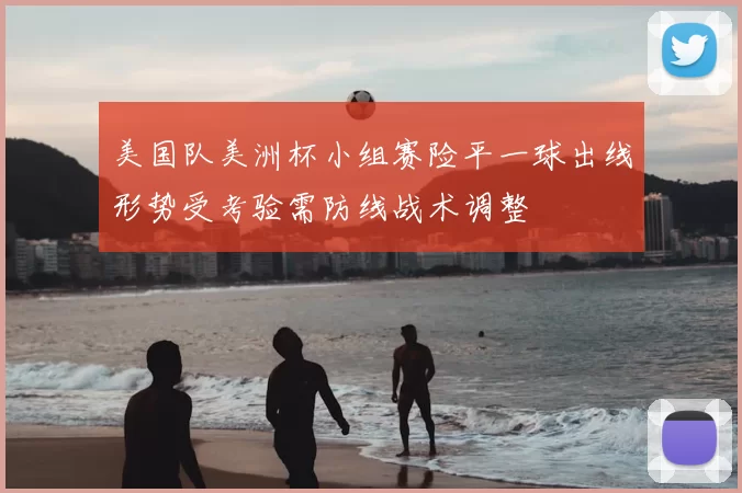 美国队美洲杯小组赛险平一球出线形势受考验需防线战术调整