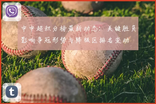 中中超积分榜最新动态:关键胜负影响争冠形势与降级区排名变动