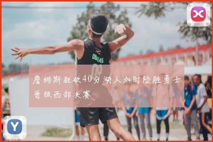 詹姆斯狂砍40分湖人加时险胜勇士晋级西部决赛