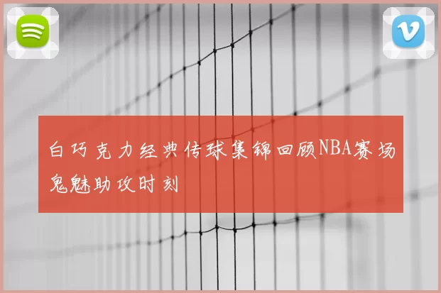 白巧克力经典传球集锦回顾NBA赛场鬼魅助攻时刻