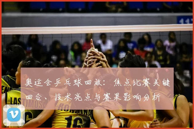 奥运会乒乓球回放:焦点比赛关键回合、技术亮点与赛果影响分析