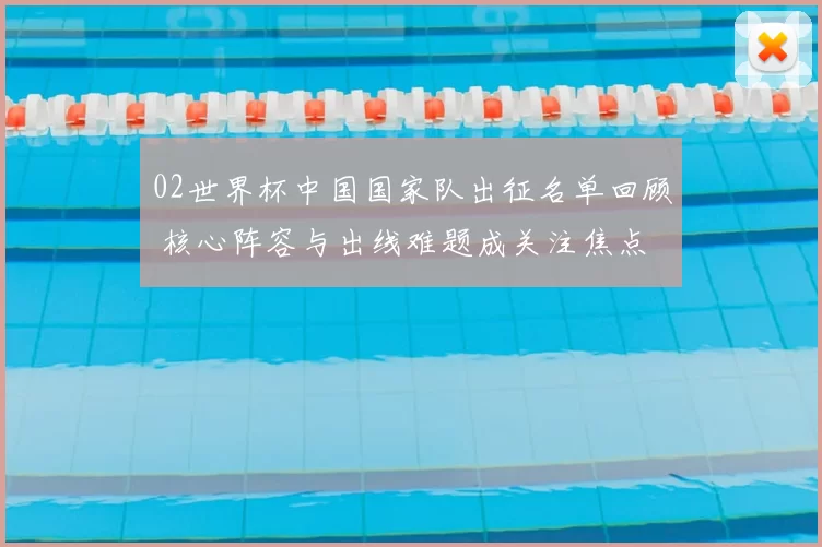 02世界杯中国国家队出征名单回顾 核心阵容与出线难题成关注焦点