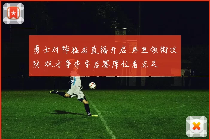 勇士对阵猛龙直播开启 库里领衔攻防 双方争夺季后赛席位看点足