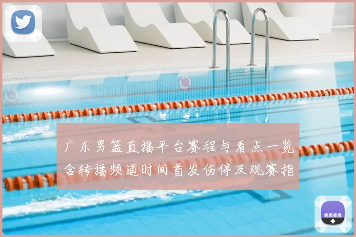 广东男篮直播平台赛程与看点一览含转播频道时间首发伤停及观赛指南