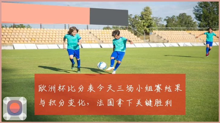 欧洲杯比分表今天三场小组赛结果与积分变化,法国拿下关键胜利