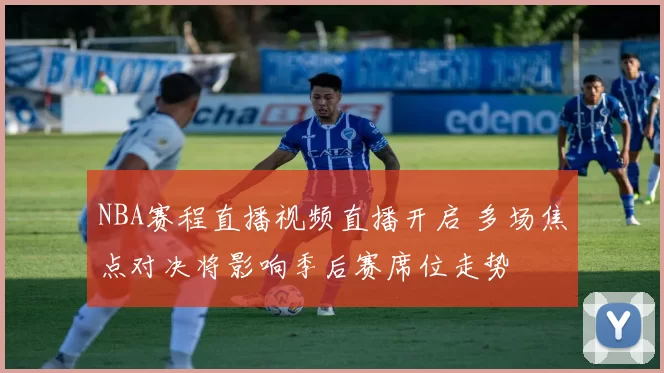 NBA赛程直播视频直播开启 多场焦点对决将影响季后赛席位走势