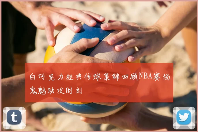 白巧克力经典传球集锦回顾NBA赛场鬼魅助攻时刻