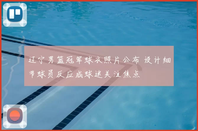 辽宁男篮冠军球衣照片公布 设计细节球员反应成球迷关注焦点