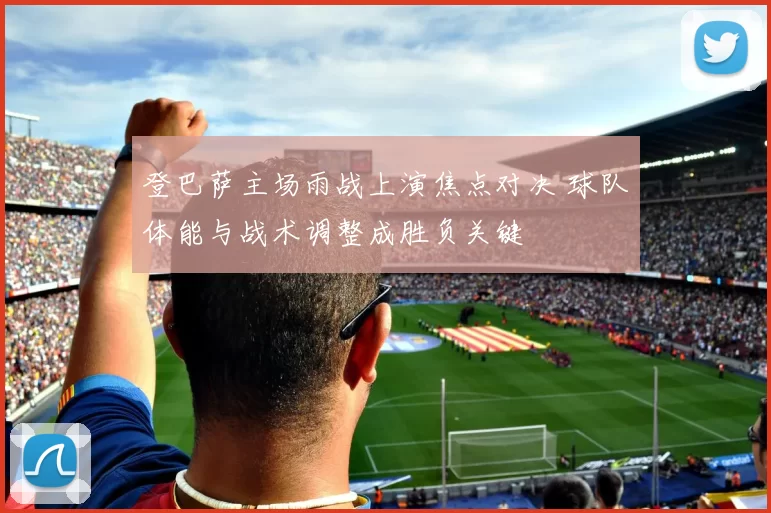 登巴萨主场雨战上演焦点对决 球队体能与战术调整成胜负关键