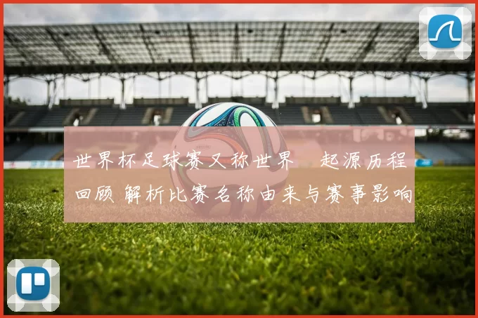 世界杯足球赛又称世界盃起源历程回顾 解析比赛名称由来与赛事影响