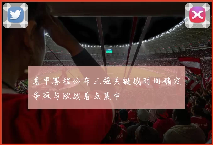 意甲赛程公布三强关键战时间确定争冠与欧战看点集中