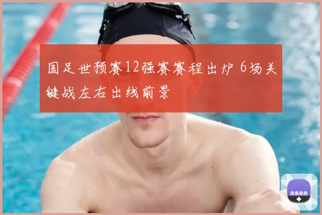 国足世预赛12强赛赛程出炉 6场关键战左右出线前景