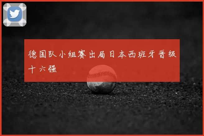德国队小组赛出局日本西班牙晋级十六强