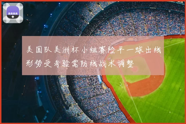 美国队美洲杯小组赛险平一球出线形势受考验需防线战术调整