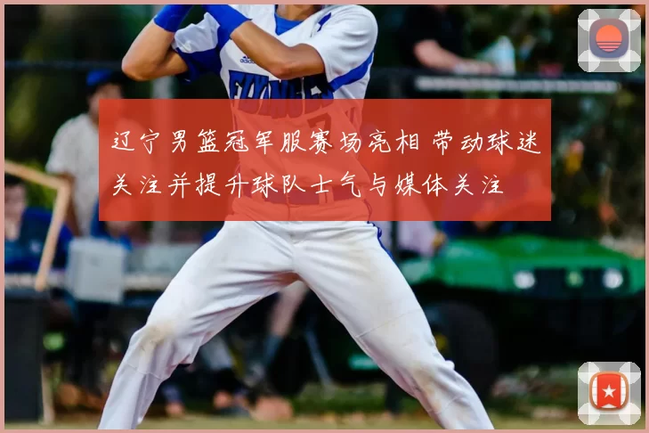 辽宁男篮冠军服赛场亮相 带动球迷关注并提升球队士气与媒体关注