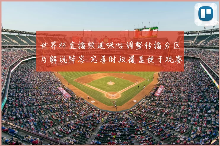 世界杯直播频道咪咕调整转播分区与解说阵容 完善时段覆盖便于观赛