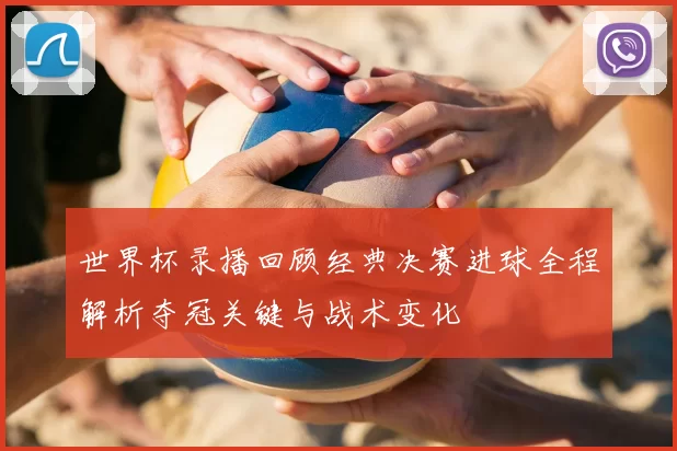 世界杯录播回顾经典决赛进球全程解析夺冠关键与战术变化