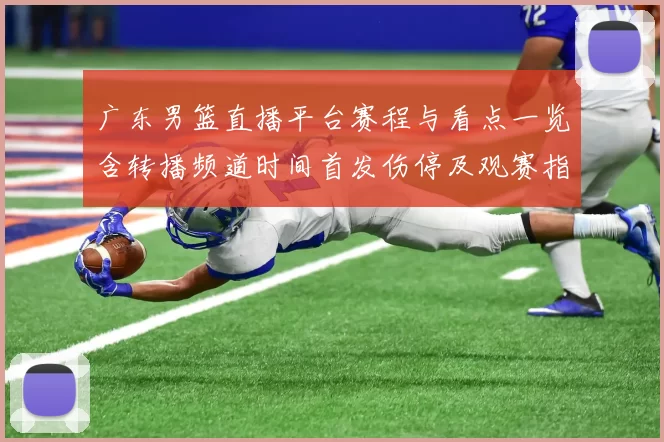 广东男篮直播平台赛程与看点一览含转播频道时间首发伤停及观赛指南