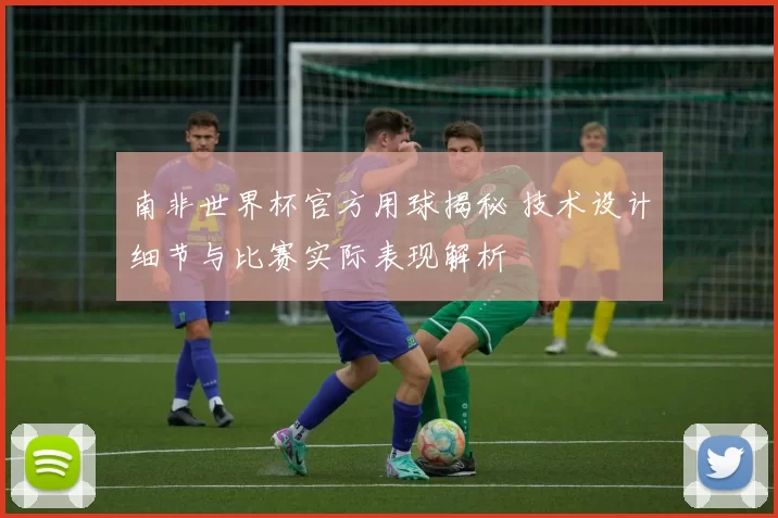 南非世界杯官方用球揭秘 技术设计细节与比赛实际表现解析